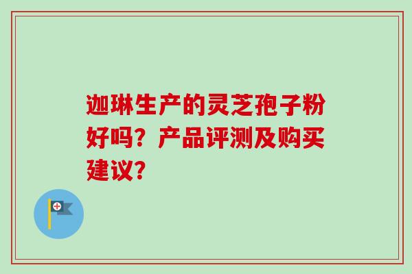 迦琳生产的灵芝孢子粉好吗?产品评测及购买建议?-第1张图片-卓越灵芝孢子粉 迦琳生产的灵芝孢子粉好吗?产品评测及购买建议?-第1张图片-卓越灵芝孢子粉