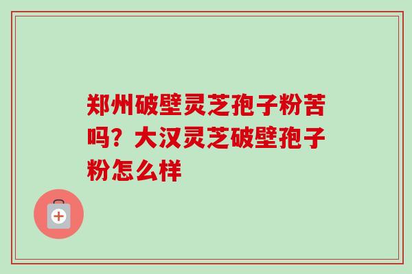 郑州破壁灵芝孢子粉苦吗?大汉灵芝破壁孢子粉怎么样-第1张图片-卓越灵芝孢子粉 郑州破壁灵芝孢子粉苦吗?大汉灵芝破壁孢子粉怎么样-第1张图片-卓越灵芝孢子粉