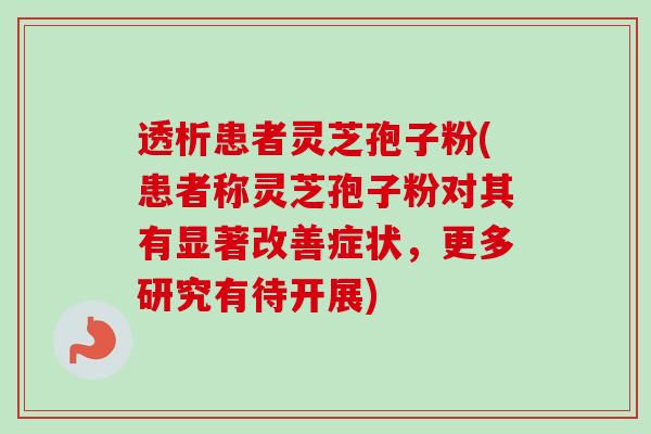 透析患者灵芝孢子粉(患者称灵芝孢子粉对其有显著改善症状,更多研究有待开展)-第1张图片-卓越灵芝孢子粉 透析患者灵芝孢子粉(患者称灵芝孢子粉对其有显著改善症状,更多研究有待开展)-第1张图片-卓越灵芝孢子粉