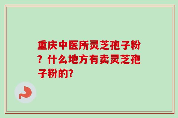 重庆中医所灵芝孢子粉?什么地方有卖灵芝孢子粉的?-第1张图片-卓越灵芝孢子粉 重庆中医所灵芝孢子粉?什么地方有卖灵芝孢子粉的?-第1张图片-卓越灵芝孢子粉