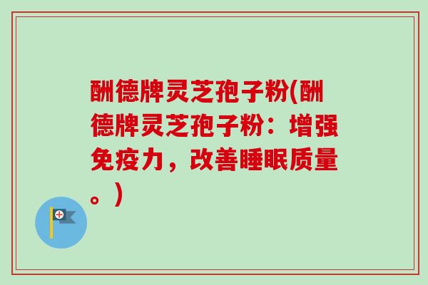 酬德牌灵芝孢子粉(酬德牌灵芝孢子粉:增强免疫力,改善睡眠质量。)-第1张图片-卓越灵芝孢子粉 酬德牌灵芝孢子粉(酬德牌灵芝孢子粉:增强免疫力,改善睡眠质量。)-第1张图片-卓越灵芝孢子粉