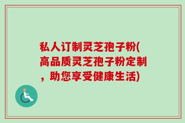 私人订制灵芝孢子粉(高品质灵芝孢子粉定制，助您享受健康生活)-第1张图片-卓越灵芝孢子粉