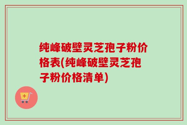 纯峰破壁灵芝孢子粉价格表(纯峰破壁灵芝孢子粉价格清单)-第1张图片-卓越灵芝孢子粉 纯峰破壁灵芝孢子粉价格表(纯峰破壁灵芝孢子粉价格清单)-第1张图片-卓越灵芝孢子粉