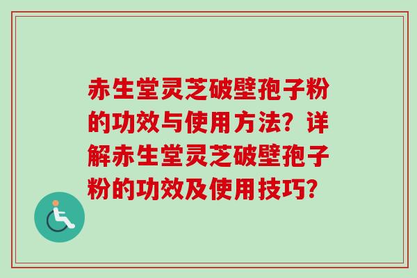 赤生堂灵芝破壁孢子粉的功效与使用方法?详解赤生堂灵芝破壁孢子粉的功效及使用技巧?-第1张图片-卓越灵芝孢子粉 赤生堂灵芝破壁孢子粉的功效与使用方法?详解赤生堂灵芝破壁孢子粉的功效及使用技巧?-第1张图片-卓越灵芝孢子粉