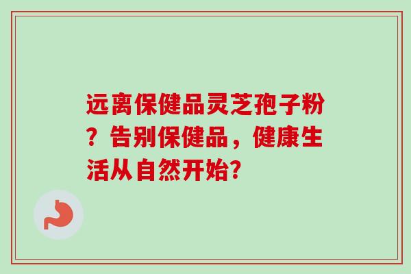 远离保健品灵芝孢子粉?告别保健品,健康生活从自然开始?-第1张图片-卓越灵芝孢子粉 远离保健品灵芝孢子粉?告别保健品,健康生活从自然开始?-第1张图片-卓越灵芝孢子粉