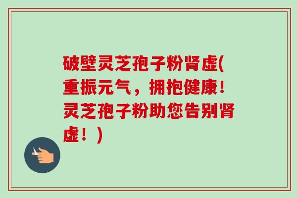 破壁灵芝孢子粉肾虚(重振元气,拥抱健康!灵芝孢子粉助您告别肾虚!)-第1张图片-卓越灵芝孢子粉 破壁灵芝孢子粉肾虚(重振元气,拥抱健康!灵芝孢子粉助您告别肾虚!)-第1张图片-卓越灵芝孢子粉