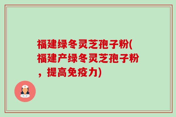 福建绿冬灵芝孢子粉(福建产绿冬灵芝孢子粉，提高免疫力)-第1张图片-卓越灵芝孢子粉