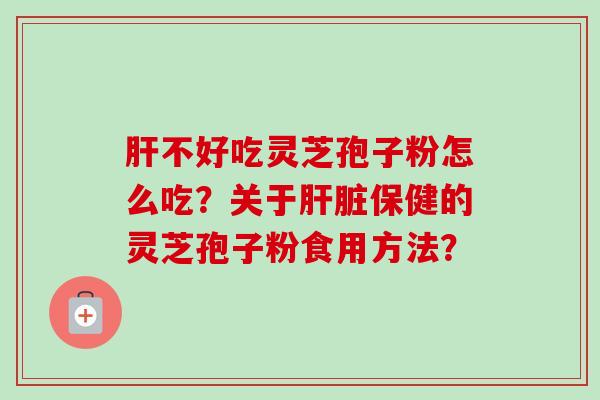肝不好吃灵芝孢子粉怎么吃？关于肝脏保健的灵芝孢子粉食用方法？-第1张图片-卓越灵芝孢子粉