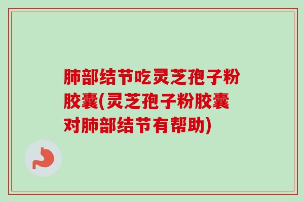 肺部结节吃灵芝孢子粉胶囊(灵芝孢子粉胶囊对肺部结节有帮助)-第1张图片-卓越灵芝孢子粉 肺部结节吃灵芝孢子粉胶囊(灵芝孢子粉胶囊对肺部结节有帮助)-第1张图片-卓越灵芝孢子粉