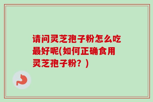 请问灵芝孢子粉怎么吃最好呢(如何正确食用灵芝孢子粉?)-第1张图片-卓越灵芝孢子粉 请问灵芝孢子粉怎么吃最好呢(如何正确食用灵芝孢子粉?)-第1张图片-卓越灵芝孢子粉