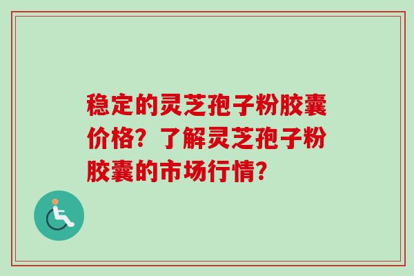 稳定的灵芝孢子粉胶囊价格?了解灵芝孢子粉胶囊的市场行情?-第1张图片-卓越灵芝孢子粉 稳定的灵芝孢子粉胶囊价格?了解灵芝孢子粉胶囊的市场行情?-第1张图片-卓越灵芝孢子粉