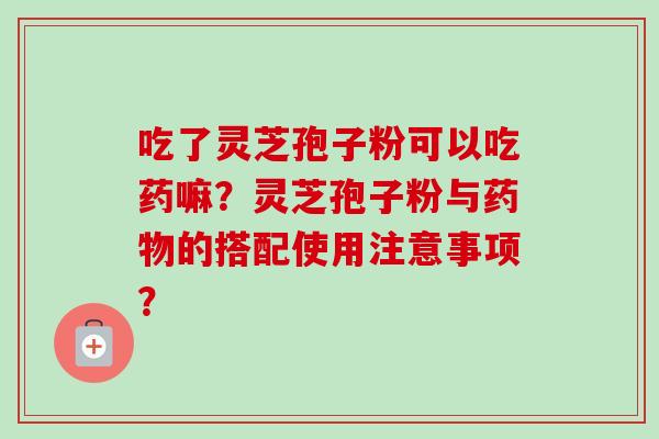 吃了灵芝孢子粉可以吃药嘛？灵芝孢子粉与药物的搭配使用注意事项？-第1张图片-卓越灵芝孢子粉