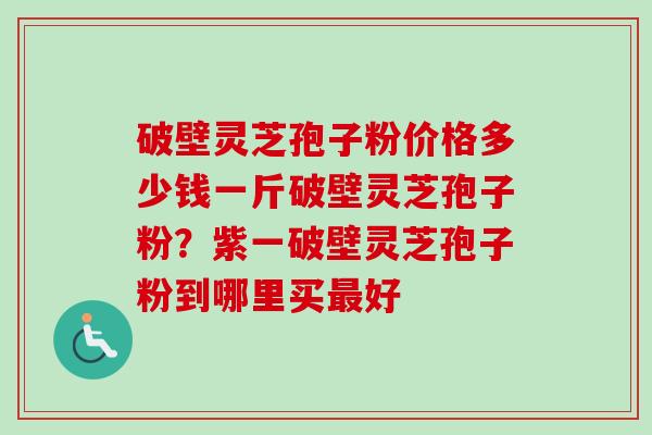 破壁灵芝孢子粉价格多少钱一斤破壁灵芝孢子粉?紫一破壁灵芝孢子粉到哪里买最好-第1张图片-卓越灵芝孢子粉 破壁灵芝孢子粉价格多少钱一斤破壁灵芝孢子粉?紫一破壁灵芝孢子粉到哪里买最好-第1张图片-卓越灵芝孢子粉