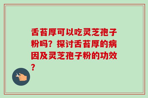 舌苔厚可以吃灵芝孢子粉吗?探讨舌苔厚的病因及灵芝孢子粉的功效?-第1张图片-卓越灵芝孢子粉 舌苔厚可以吃灵芝孢子粉吗?探讨舌苔厚的病因及灵芝孢子粉的功效?-第1张图片-卓越灵芝孢子粉