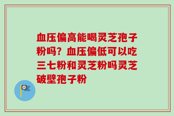 血压偏高能喝灵芝孢子粉吗？血压偏低可以吃三七粉和灵芝粉吗灵芝破壁孢子粉-第1张图片-卓越灵芝孢子粉