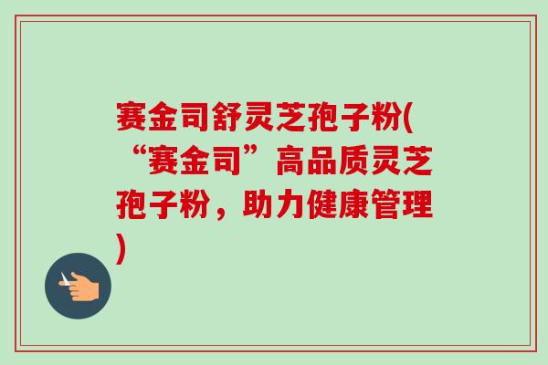 赛金司舒灵芝孢子粉(“赛金司”高品质灵芝孢子粉,助力健康管理)-第1张图片-卓越灵芝孢子粉 赛金司舒灵芝孢子粉(“赛金司”高品质灵芝孢子粉,助力健康管理)-第1张图片-卓越灵芝孢子粉