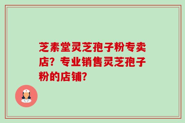 芝素堂灵芝孢子粉专卖店?专业销售灵芝孢子粉的店铺?-第1张图片-卓越灵芝孢子粉 芝素堂灵芝孢子粉专卖店?专业销售灵芝孢子粉的店铺?-第1张图片-卓越灵芝孢子粉