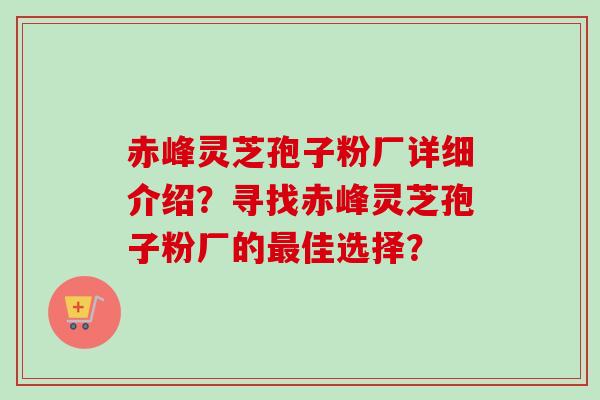 赤峰灵芝孢子粉厂详细介绍？寻找赤峰灵芝孢子粉厂的最佳选择？-第1张图片-卓越灵芝孢子粉