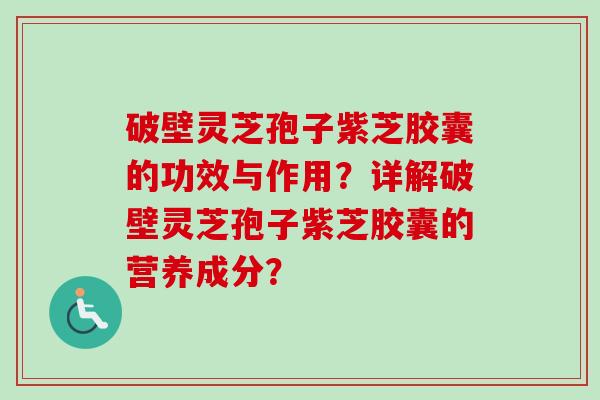 破壁灵芝孢子紫芝胶囊的功效与作用？详解破壁灵芝孢子紫芝胶囊的营养成分？-第1张图片-卓越灵芝孢子粉