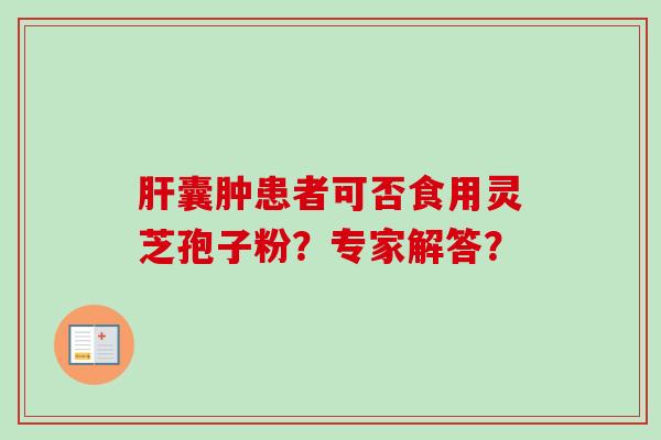 肝囊肿患者可否食用灵芝孢子粉？专家解答？-第1张图片-卓越灵芝孢子粉