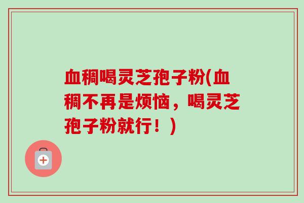 血稠喝灵芝孢子粉(血稠不再是烦恼，喝灵芝孢子粉就行！)-第1张图片-卓越灵芝孢子粉