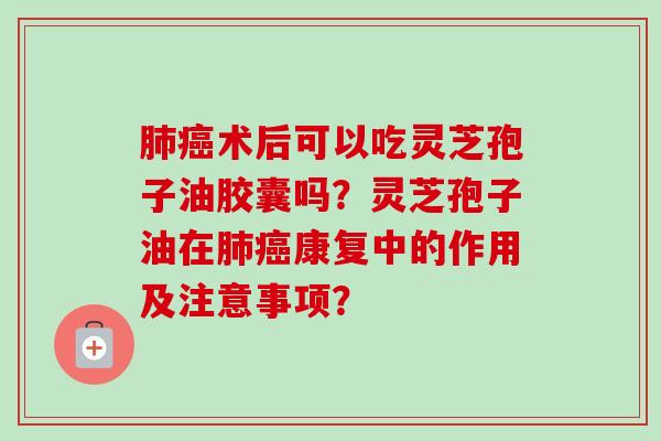 肺癌术后可以吃灵芝孢子油胶囊吗?灵芝孢子油在肺癌康复中的作用及注意事项?-第1张图片-卓越灵芝孢子粉 肺癌术后可以吃灵芝孢子油胶囊吗?灵芝孢子油在肺癌康复中的作用及注意事项?-第1张图片-卓越灵芝孢子粉