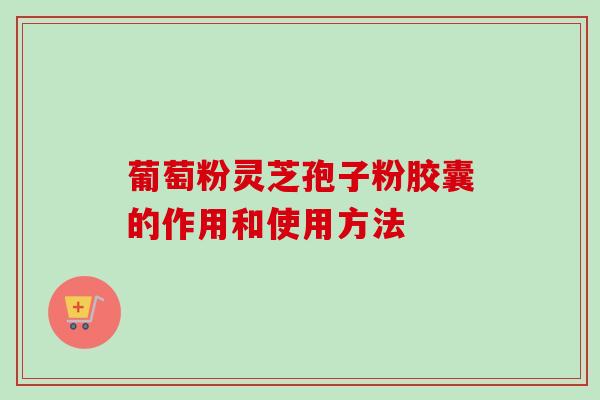葡萄粉灵芝孢子粉胶囊的作用和使用方法-第1张图片-卓越灵芝孢子粉 葡萄粉灵芝孢子粉胶囊的作用和使用方法-第1张图片-卓越灵芝孢子粉
