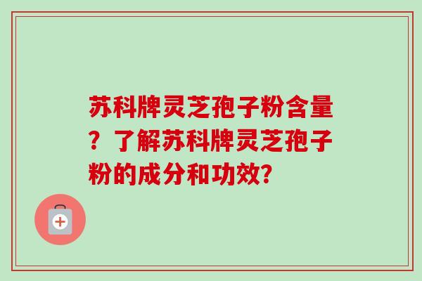 苏科牌灵芝孢子粉含量？了解苏科牌灵芝孢子粉的成分和功效？-第1张图片-卓越灵芝孢子粉