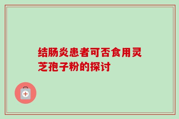 结肠炎患者可否食用灵芝孢子粉的探讨-第1张图片-卓越灵芝孢子粉