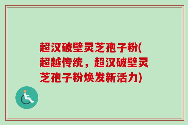 超汉破壁灵芝孢子粉(超越传统，超汉破壁灵芝孢子粉焕发新活力)-第1张图片-卓越灵芝孢子粉