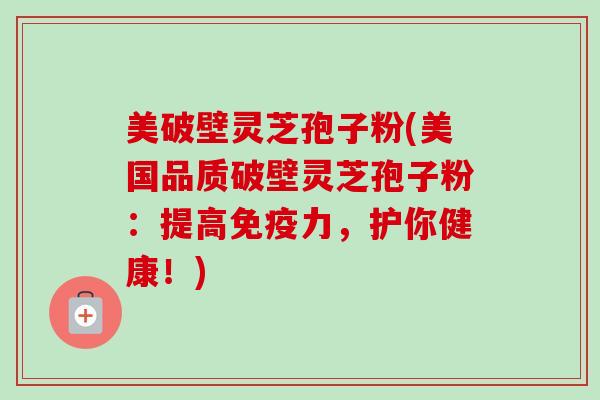 美破壁灵芝孢子粉(美国品质破壁灵芝孢子粉:提高免疫力,护你健康!)-第1张图片-卓越灵芝孢子粉 美破壁灵芝孢子粉(美国品质破壁灵芝孢子粉:提高免疫力,护你健康!)-第1张图片-卓越灵芝孢子粉