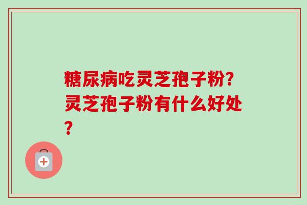 糖尿病吃灵芝孢子粉？灵芝孢子粉有什么好处？-第1张图片-卓越灵芝孢子粉
