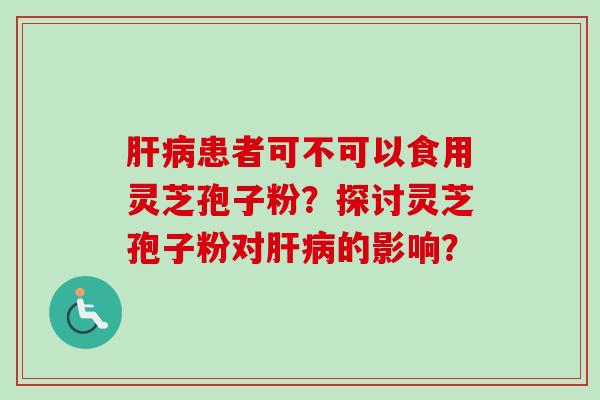 肝病患者可不可以食用灵芝孢子粉?探讨灵芝孢子粉对肝病的影响?-第1张图片-卓越灵芝孢子粉 肝病患者可不可以食用灵芝孢子粉?探讨灵芝孢子粉对肝病的影响?-第1张图片-卓越灵芝孢子粉