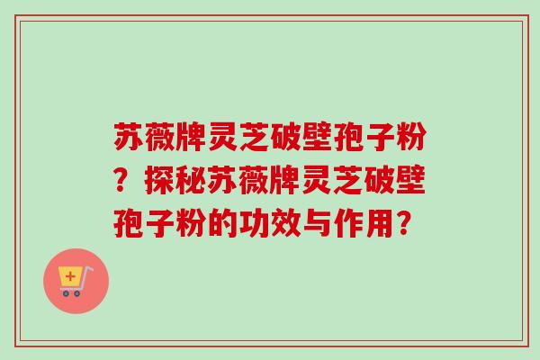 苏薇牌灵芝破壁孢子粉？探秘苏薇牌灵芝破壁孢子粉的功效与作用？-第1张图片-卓越灵芝孢子粉