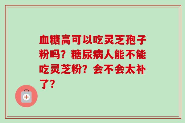 血糖高可以吃灵芝孢子粉吗?糖尿病人能不能吃灵芝粉?会不会太补了?-第1张图片-卓越灵芝孢子粉 血糖高可以吃灵芝孢子粉吗?糖尿病人能不能吃灵芝粉?会不会太补了?-第1张图片-卓越灵芝孢子粉