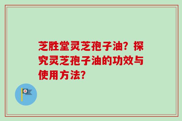 芝胜堂灵芝孢子油?探究灵芝孢子油的功效与使用方法?-第1张图片-卓越灵芝孢子粉 芝胜堂灵芝孢子油?探究灵芝孢子油的功效与使用方法?-第1张图片-卓越灵芝孢子粉