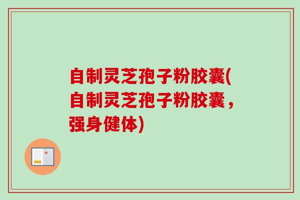 自制灵芝孢子粉胶囊(自制灵芝孢子粉胶囊，强身健体)-第1张图片-卓越灵芝孢子粉