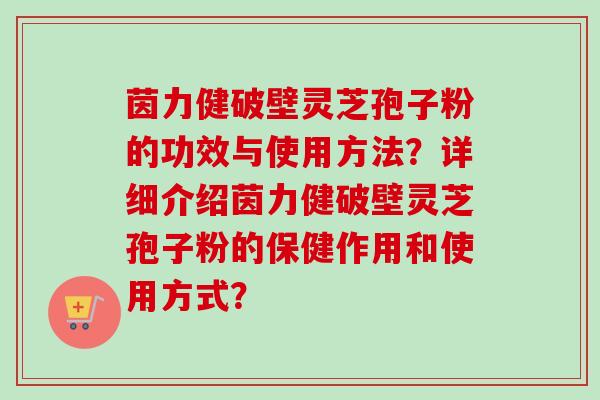 茵力健破壁灵芝孢子粉的功效与使用方法？详细介绍茵力健破壁灵芝孢子粉的保健作用和使用方式？-第1张图片-卓越灵芝孢子粉