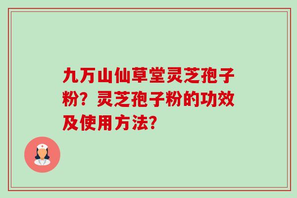 九万山仙草堂灵芝孢子粉？灵芝孢子粉的功效及使用方法？-第1张图片-卓越灵芝孢子粉