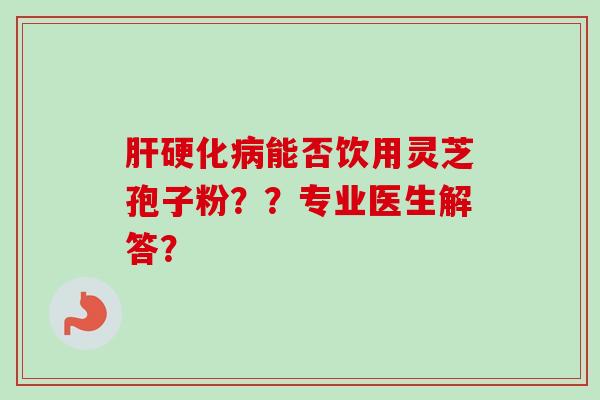 肝硬化病能否饮用灵芝孢子粉??专业医生解答?-第1张图片-卓越灵芝孢子粉 肝硬化病能否饮用灵芝孢子粉??专业医生解答?-第1张图片-卓越灵芝孢子粉