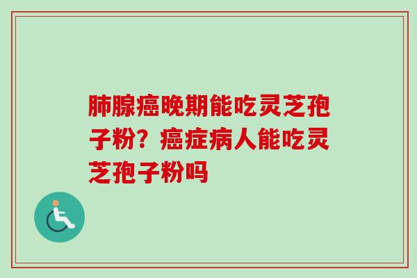 肺腺癌晚期能吃灵芝孢子粉?癌症病人能吃灵芝孢子粉吗-第1张图片-卓越灵芝孢子粉 肺腺癌晚期能吃灵芝孢子粉?癌症病人能吃灵芝孢子粉吗-第1张图片-卓越灵芝孢子粉