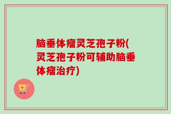 脑垂体瘤灵芝孢子粉(灵芝孢子粉可辅助脑垂体瘤治疗)-第1张图片-卓越灵芝孢子粉