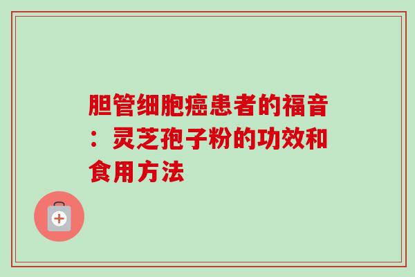 胆管细胞癌患者的福音：灵芝孢子粉的功效和食用方法-第1张图片-卓越灵芝孢子粉