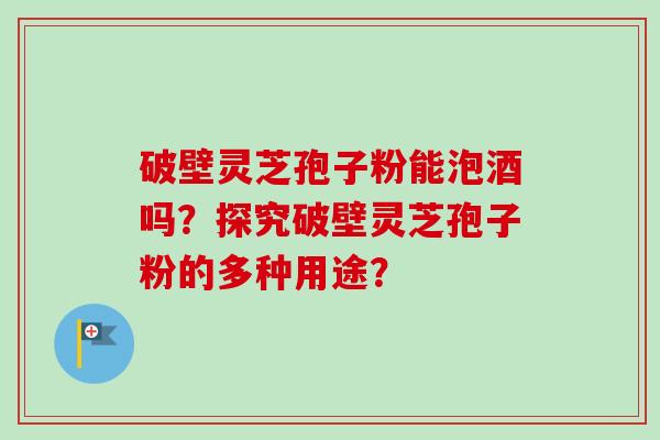 破壁灵芝孢子粉能泡酒吗?探究破壁灵芝孢子粉的多种用途?-第1张图片-卓越灵芝孢子粉 破壁灵芝孢子粉能泡酒吗?探究破壁灵芝孢子粉的多种用途?-第1张图片-卓越灵芝孢子粉