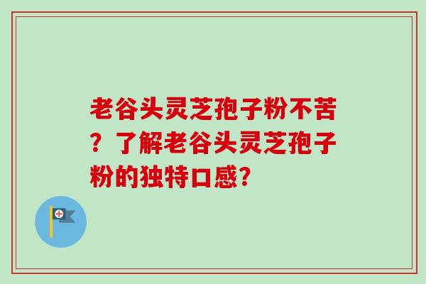 老谷头灵芝孢子粉不苦？了解老谷头灵芝孢子粉的独特口感？-第1张图片-卓越灵芝孢子粉