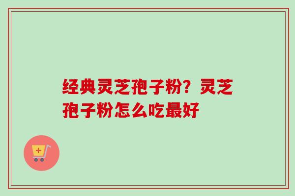 经典灵芝孢子粉?灵芝孢子粉怎么吃最好-第1张图片-卓越灵芝孢子粉 经典灵芝孢子粉?灵芝孢子粉怎么吃最好-第1张图片-卓越灵芝孢子粉
