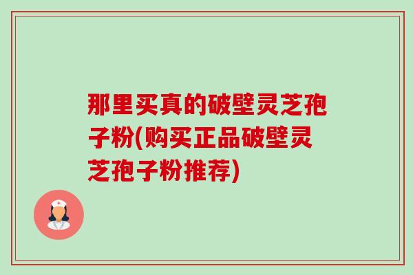 那里买真的破壁灵芝孢子粉(购买正品破壁灵芝孢子粉推荐)-第1张图片-卓越灵芝孢子粉 那里买真的破壁灵芝孢子粉(购买正品破壁灵芝孢子粉推荐)-第1张图片-卓越灵芝孢子粉