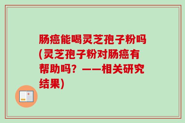 肠癌能喝灵芝孢子粉吗(灵芝孢子粉对肠癌有帮助吗?——相关研究结果)-第1张图片-卓越灵芝孢子粉 肠癌能喝灵芝孢子粉吗(灵芝孢子粉对肠癌有帮助吗?——相关研究结果)-第1张图片-卓越灵芝孢子粉