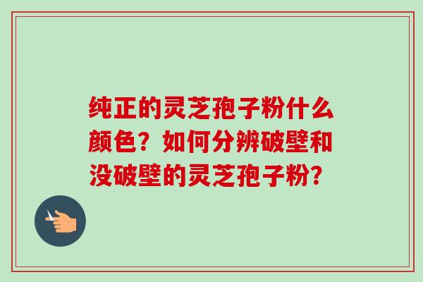 纯正的灵芝孢子粉什么颜色?如何分辨破壁和没破壁的灵芝孢子粉?-第1张图片-卓越灵芝孢子粉 纯正的灵芝孢子粉什么颜色?如何分辨破壁和没破壁的灵芝孢子粉?-第1张图片-卓越灵芝孢子粉