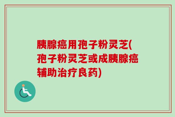 胰腺癌用孢子粉灵芝(孢子粉灵芝或成胰腺癌辅助治疗良药)-第1张图片-卓越灵芝孢子粉